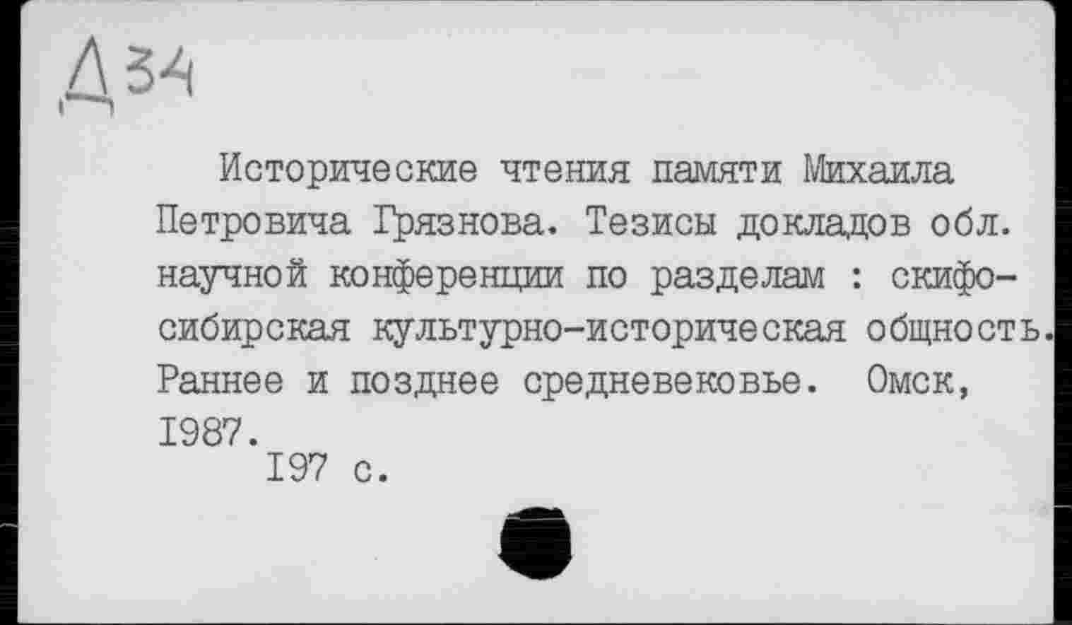 ﻿Исторические чтения памяти Михаила Петровича Грязнова. Тезисы докладов обл. научной конференции по разделам : скифосибирская культурно-историческая общность. Раннее и позднее средневековье. Омск, 1987.
197 с.